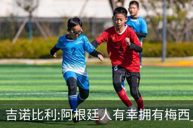 吉诺比利:阿根廷人有幸拥有梅西 萨拉赫很伟大但梅西在另一个星系